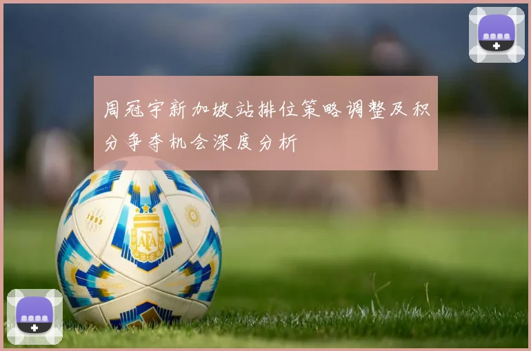 周冠宇新加坡站排位策略调整及积分争夺机会深度分析