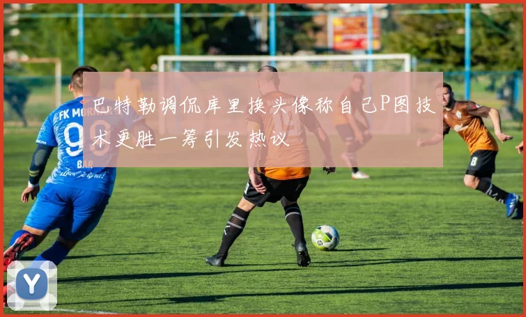 巴特勒调侃库里换头像称自己P图技术更胜一筹引发热议