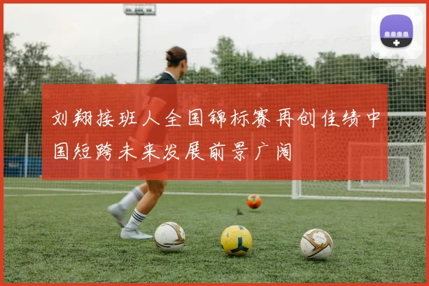 刘翔接班人全国锦标赛再创佳绩中国短跨未来发展前景广阔