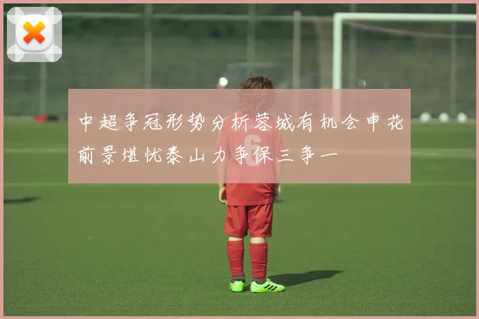 中超争冠形势分析蓉城有机会申花前景堪忧泰山力争保三争一