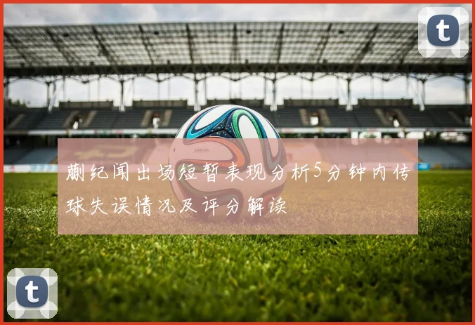 蒯纪闻出场短暂表现分析5分钟内传球失误情况及评分解读
