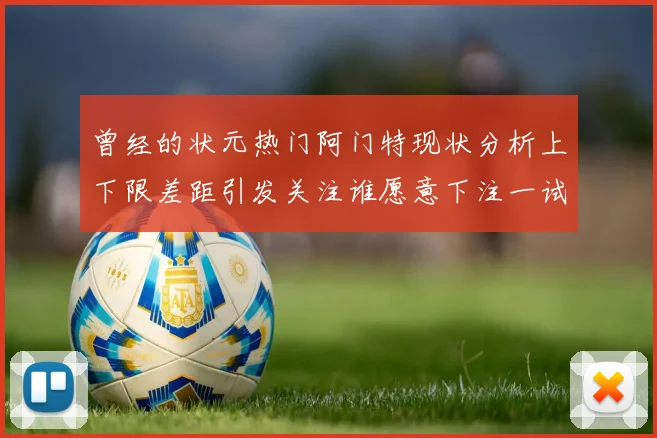 曾经的状元热门阿门特现状分析上下限差距引发关注谁愿意下注一试身手