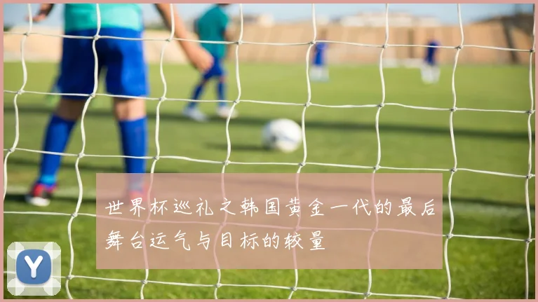 世界杯巡礼之韩国黄金一代的最后舞台运气与目标的较量