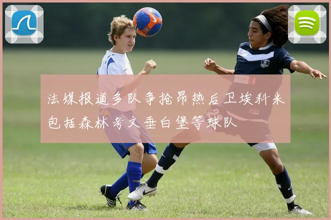 法媒报道多队争抢昂热后卫埃科米包括森林考文垂白堡等球队