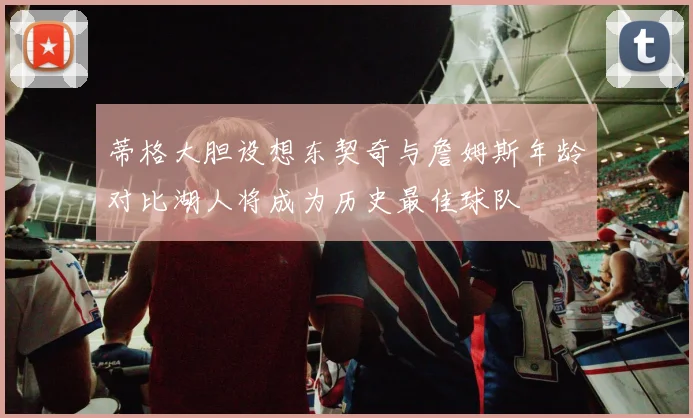 蒂格大胆设想东契奇与詹姆斯年龄对比湖人将成为历史最佳球队