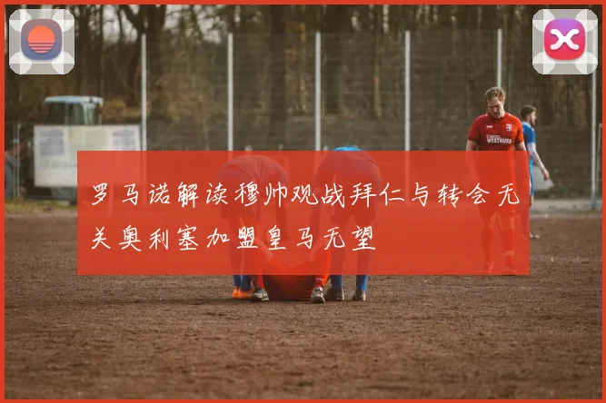 罗马诺解读穆帅观战拜仁与转会无关奥利塞加盟皇马无望