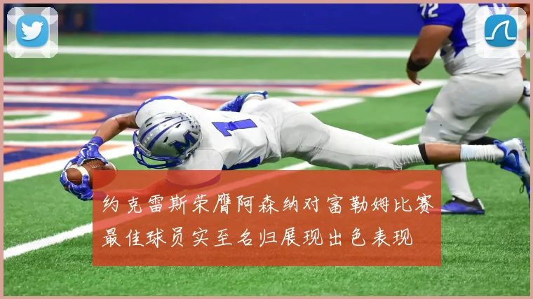 约克雷斯荣膺阿森纳对富勒姆比赛最佳球员实至名归展现出色表现