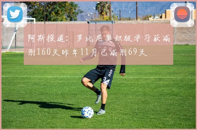 阿斯报道：罗比尼奥积极学习获减刑160天昨年11月已减刑69天